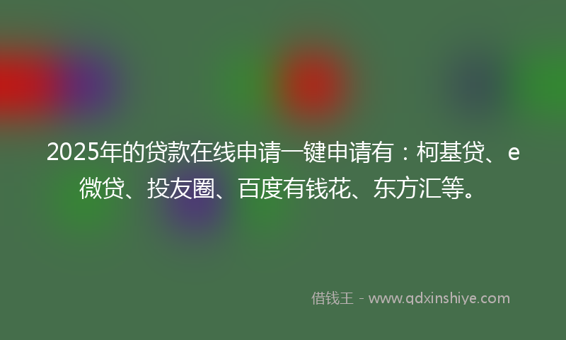 2025年的贷款在线申请一键申请有：柯基贷、e微贷、投友圈、百度有钱花、东方汇等。