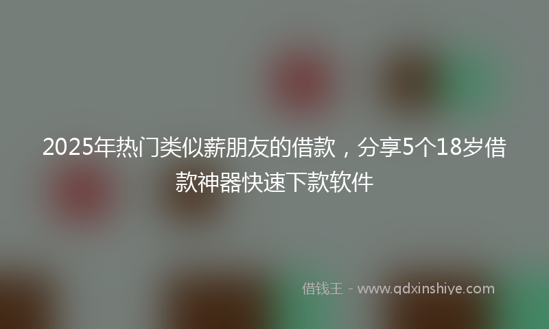 2025年热门类似薪朋友的借款，分享5个18岁借款神器快速下款软件