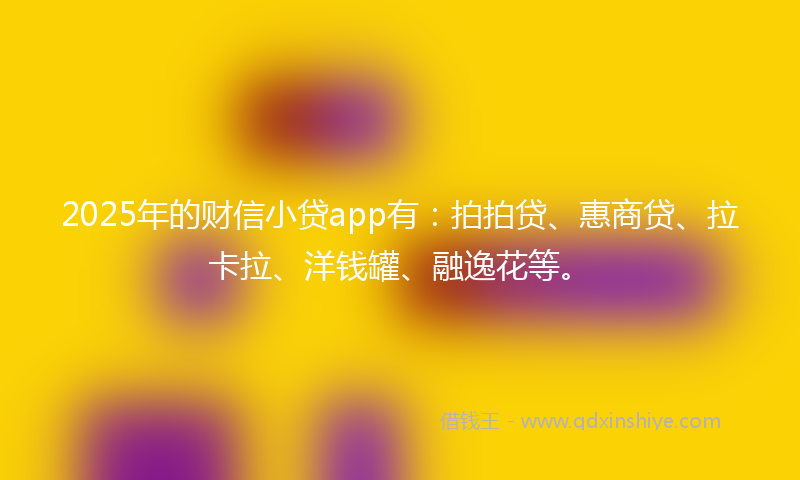 2025年的财信小贷app有：拍拍贷、惠商贷、拉卡拉、洋钱罐、融逸花等。