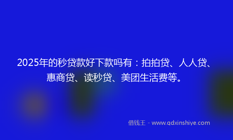 2025年的秒贷款好下款吗有：拍拍贷、人人贷、惠商贷、读秒贷、美团生活费等。