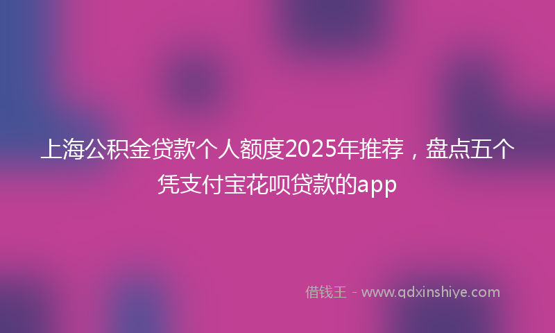 上海公积金贷款个人额度2025年推荐，盘点五个凭支付宝花呗贷款的app