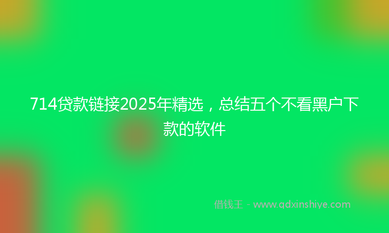 714贷款链接2025年精选，总结五个不看黑户下款的软件