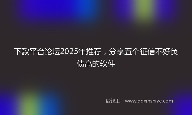 下款平台论坛2025年推荐，分享五个征信不好负债高的软件