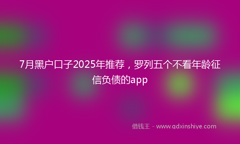 7月黑户口子2025年推荐,罗列五个不看年龄征信负债的app