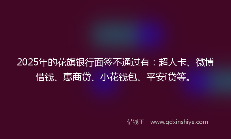 2025年的花旗银行面签不通过有：超人卡、微博借钱、惠商贷、小花钱包、平安i贷等。