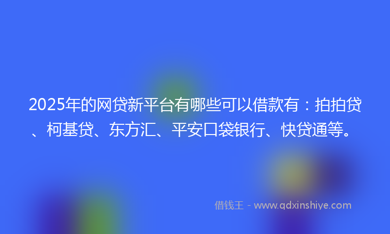 2025年的网贷新平台有哪些可以借款有：拍拍贷、柯基贷、东方汇、平安口袋银行、快贷通等。
