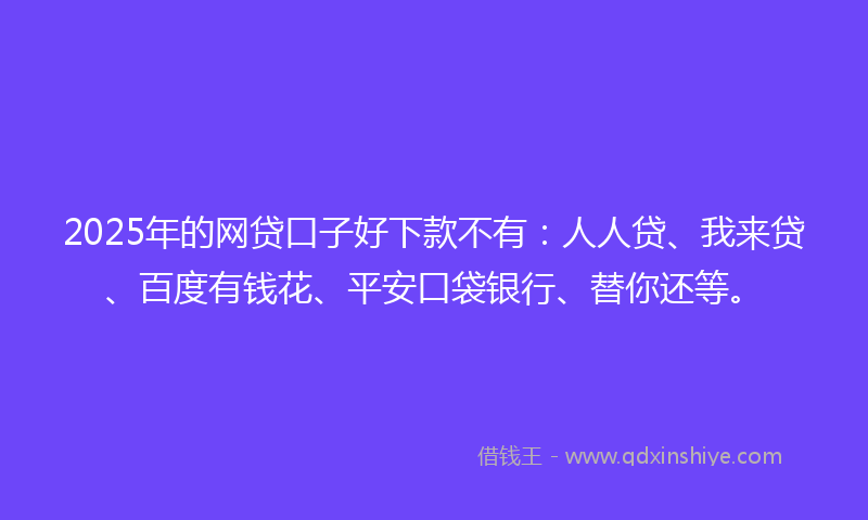 2025年的网贷口子好下款不有：人人贷、我来贷、百度有钱花、平安口袋银行、替你还等。