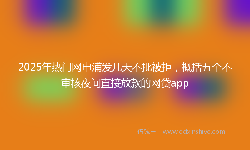 2025年热门网申浦发几天不批被拒，概括五个不审核夜间直接放款的网贷app