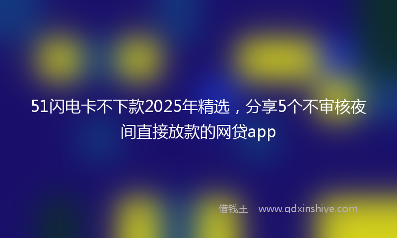 51闪电卡不下款2025年精选，分享5个不审核夜间直接放款的网贷app