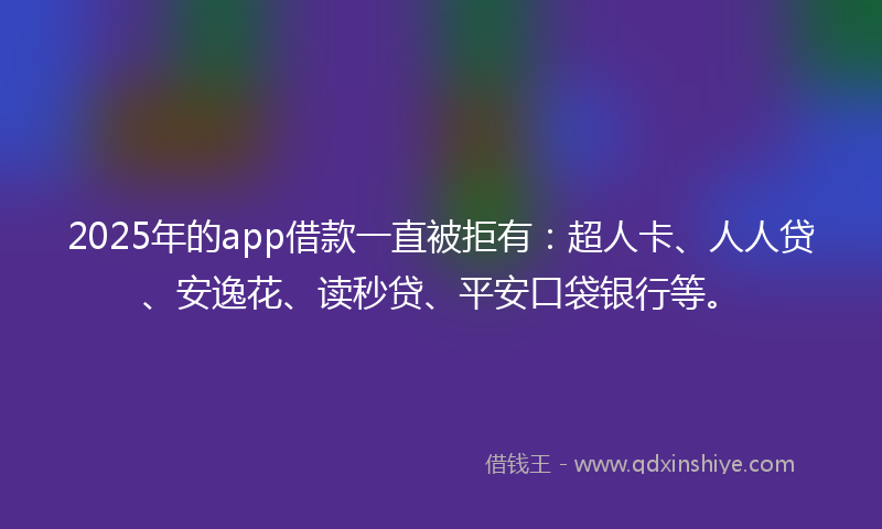 2025年的app借款一直被拒有：超人卡、人人贷、安逸花、读秒贷、平安口袋银行等。