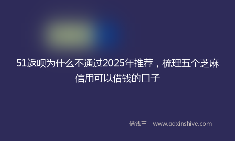 51返呗为什么不通过2025年推荐,梳理五个芝麻信用可以借钱的口子