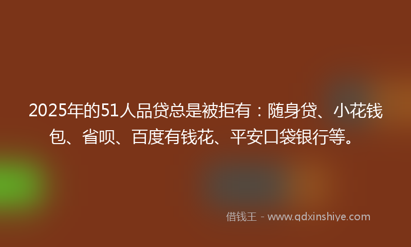 2025年的51人品贷总是被拒有：随身贷、小花钱包、省呗、百度有钱花、平安口袋银行等。