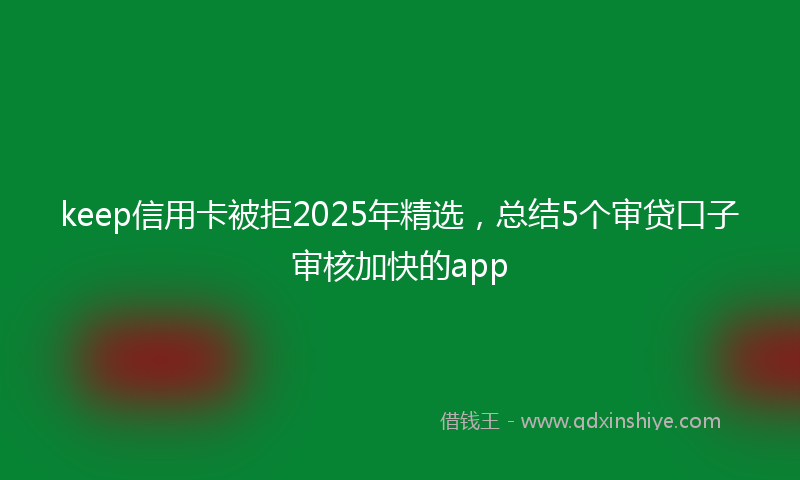keep信用卡被拒2025年精选，总结5个审贷口子审核加快的app
