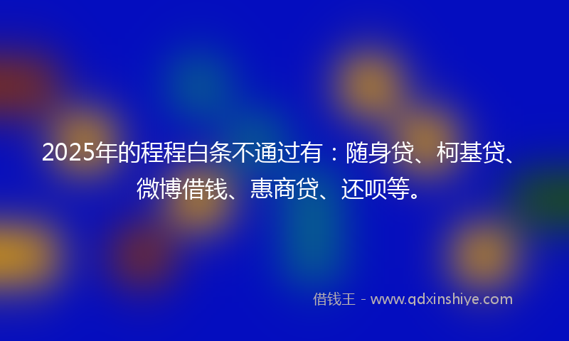 2025年的程程白条不通过有：随身贷、柯基贷、微博借钱、惠商贷、还呗等。