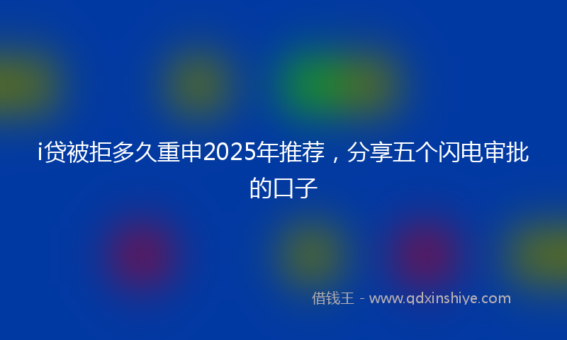 i贷被拒多久重申2025年推荐，分享五个闪电审批的口子