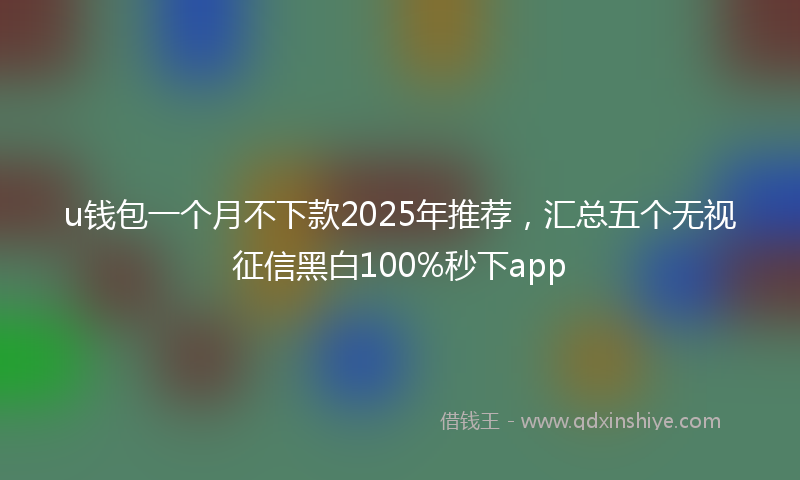 u钱包一个月不下款2025年推荐，汇总五个无视征信黑白100%秒下app