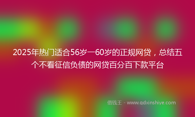 2025年热门适合56岁一60岁的正规网贷，总结五个不看征信负债的网贷百分百下款平台