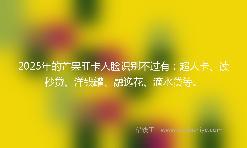 2025年的芒果旺卡人脸识别不过有：超人卡、读秒贷、洋钱罐、融逸花、滴水贷等。