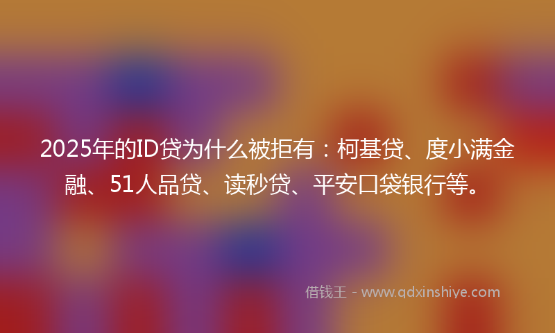 2025年的ID贷为什么被拒有:柯基贷、度小满金融、51人品贷、读秒贷、平安口袋银行等。
