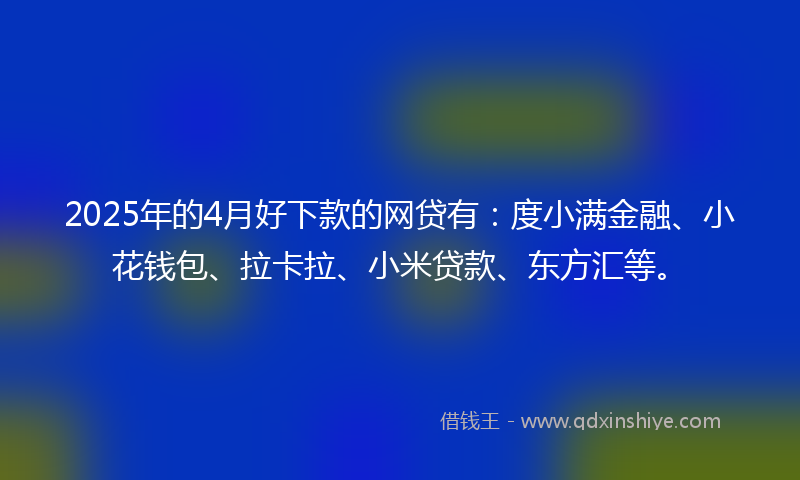 2025年的4月好下款的网贷有：度小满金融、小花钱包、拉卡拉、小米贷款、东方汇等。