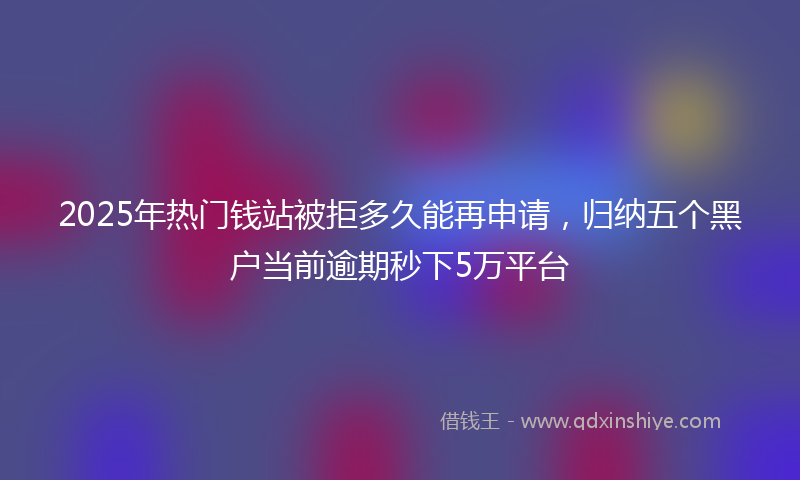 2025年热门钱站被拒多久能再申请，归纳五个黑户当前逾期秒下5万平台