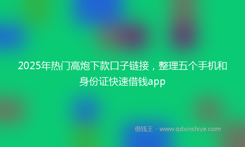 2025年热门高炮下款口子链接，整理五个手机和身份证快速借钱app