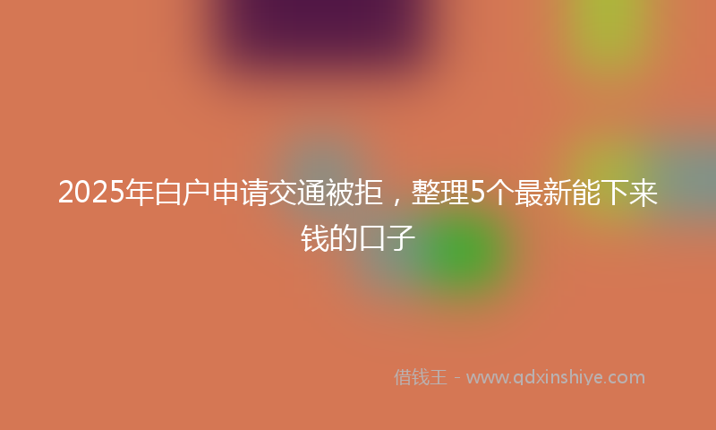 2025年白户申请交通被拒，整理5个最新能下来钱的口子