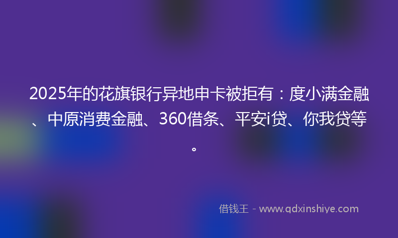 2025年的花旗银行异地申卡被拒有：度小满金融、中原消费金融、360借条、平安i贷、你我贷等。