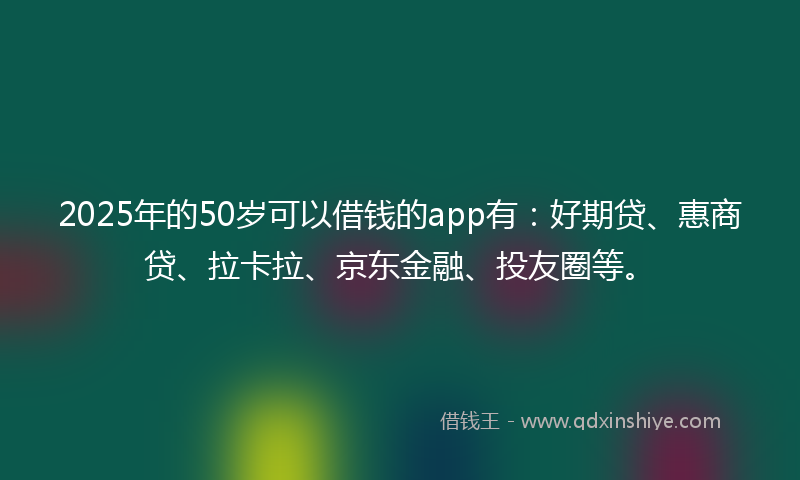 2025年的50岁可以借钱的app有：好期贷、惠商贷、拉卡拉、京东金融、投友圈等。