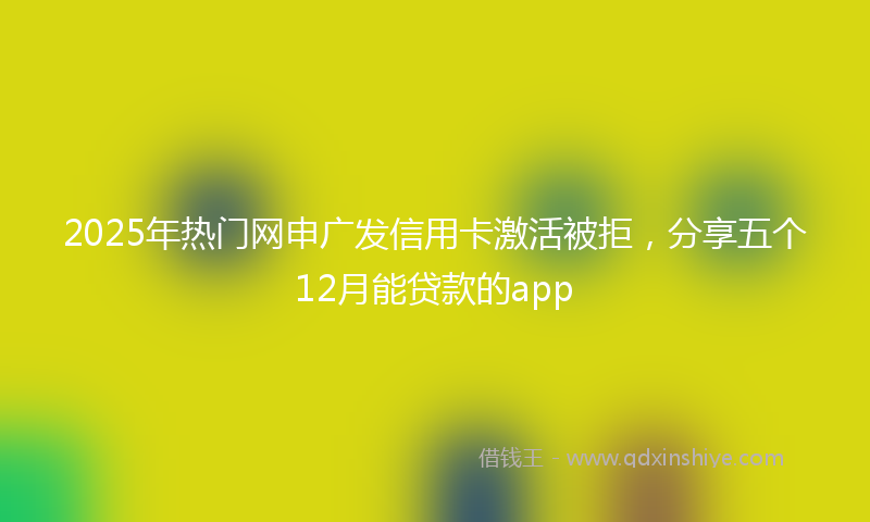 2025年热门网申广发信用卡激活被拒，分享五个12月能贷款的app