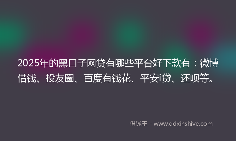 2025年的黑口子网贷有哪些平台好下款有：微博借钱、投友圈、百度有钱花、平安i贷、还呗等。