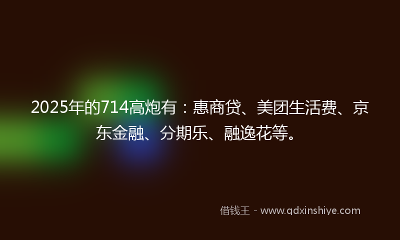 2025年的714高炮有：惠商贷、美团生活费、京东金融、分期乐、融逸花等。