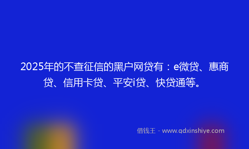 2025年的不查征信的黑户网贷有：e微贷、惠商贷、信用卡贷、平安i贷、快贷通等。