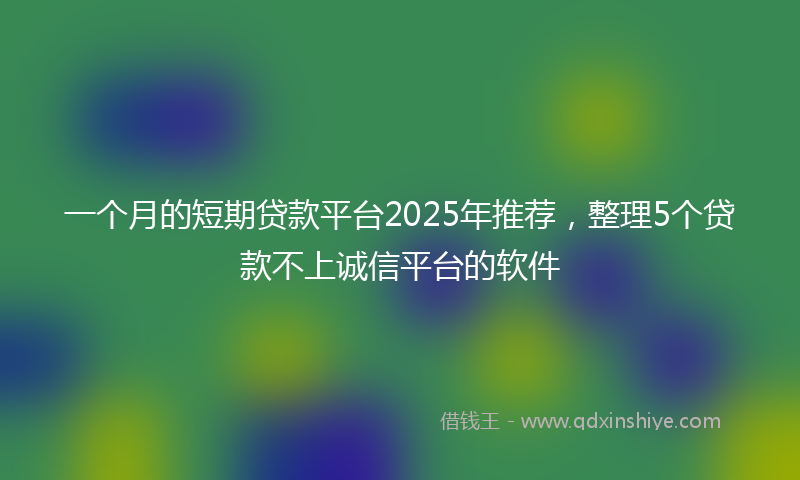一个月的短期贷款平台2025年推荐，整理5个贷款不上诚信平台的软件