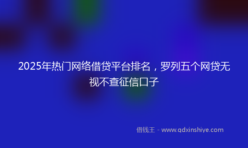 2025年热门网络借贷平台排名，罗列五个网贷无视不查征信口子