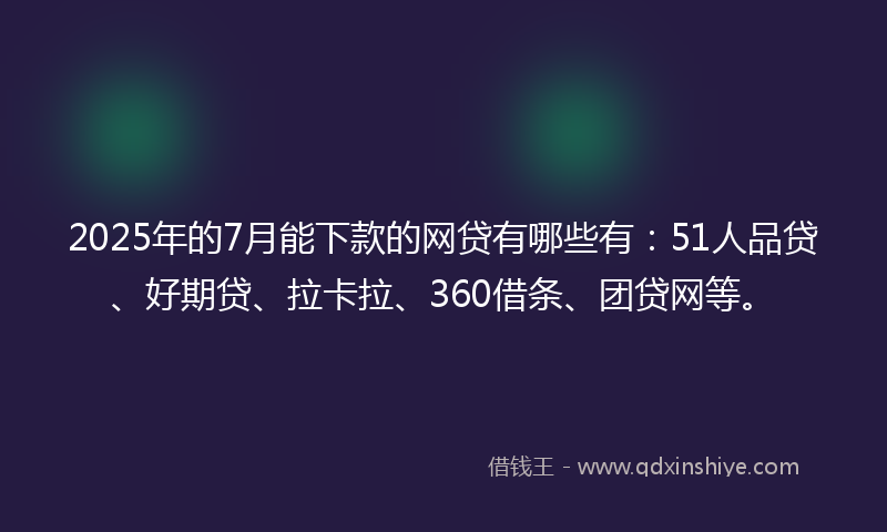 2025年的7月能下款的网贷有哪些有：51人品贷、好期贷、拉卡拉、360借条、团贷网等。
