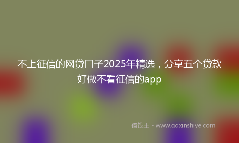 不上征信的网贷口子2025年精选，分享五个贷款好做不看征信的app