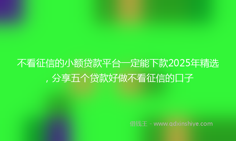 不看征信的小额贷款平台一定能下款2025年精选，分享五个贷款好做不看征信的口子