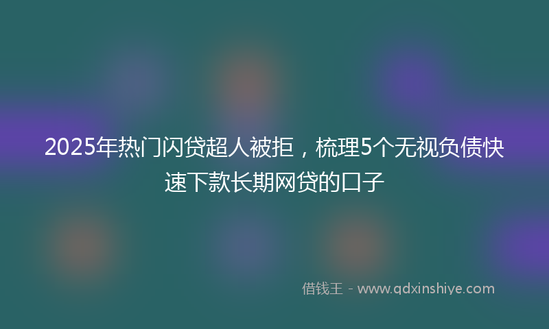 2025年热门闪贷超人被拒，梳理5个无视负债快速下款长期网贷的口子