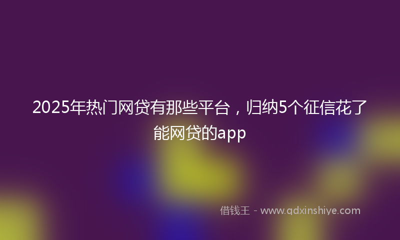 2025年热门网贷有那些平台，归纳5个征信花了能网贷的app