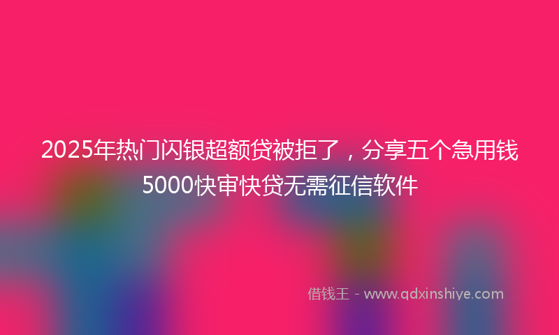 2025年热门闪银超额贷被拒了，分享五个急用钱5000快审快贷无需征信软件