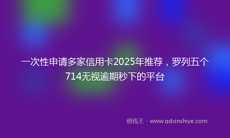 一次性申请多家信用卡2025年推荐，罗列五个714无视逾期秒下的平台