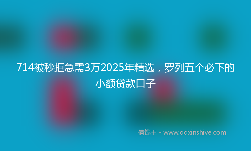 714被秒拒急需3万2025年精选，罗列五个必下的小额贷款口子