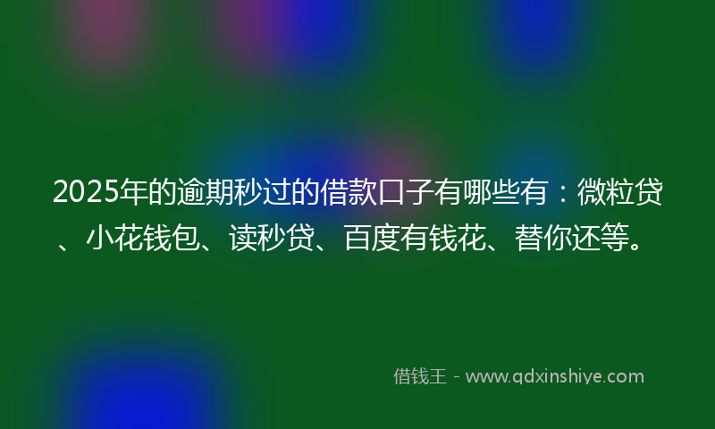 2025年的逾期秒过的借款口子有哪些有：微粒贷、小花钱包、读秒贷、百度有钱花、替你还等。