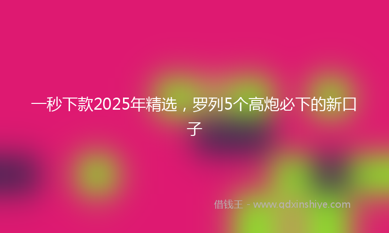 一秒下款2025年精选，罗列5个高炮必下的新口子