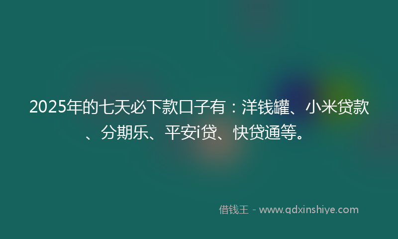 2025年的七天必下款口子有：洋钱罐、小米贷款、分期乐、平安i贷、快贷通等。