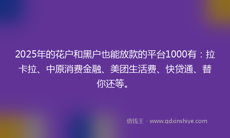 2025年的花户和黑户也能放款的平台1000有：拉卡拉、中原消费金融、美团生活费、快贷通、替你还等。