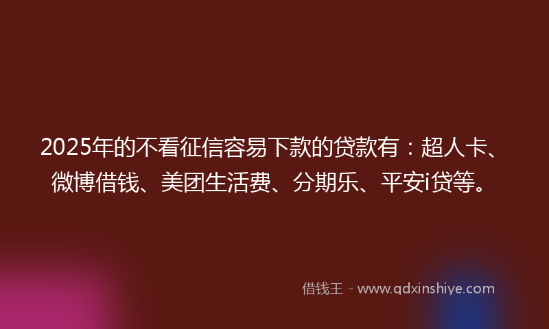 2025年的不看征信容易下款的贷款有：超人卡、微博借钱、美团生活费、分期乐、平安i贷等。