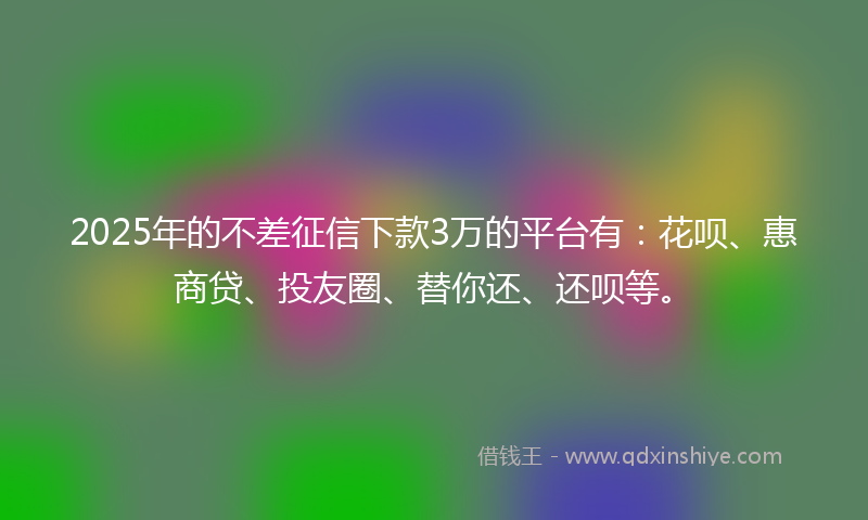 2025年的不差征信下款3万的平台有：花呗、惠商贷、投友圈、替你还、还呗等。