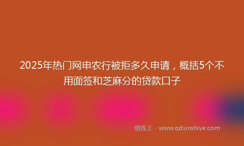 2025年热门网申农行被拒多久申请，概括5个不用面签和芝麻分的贷款口子